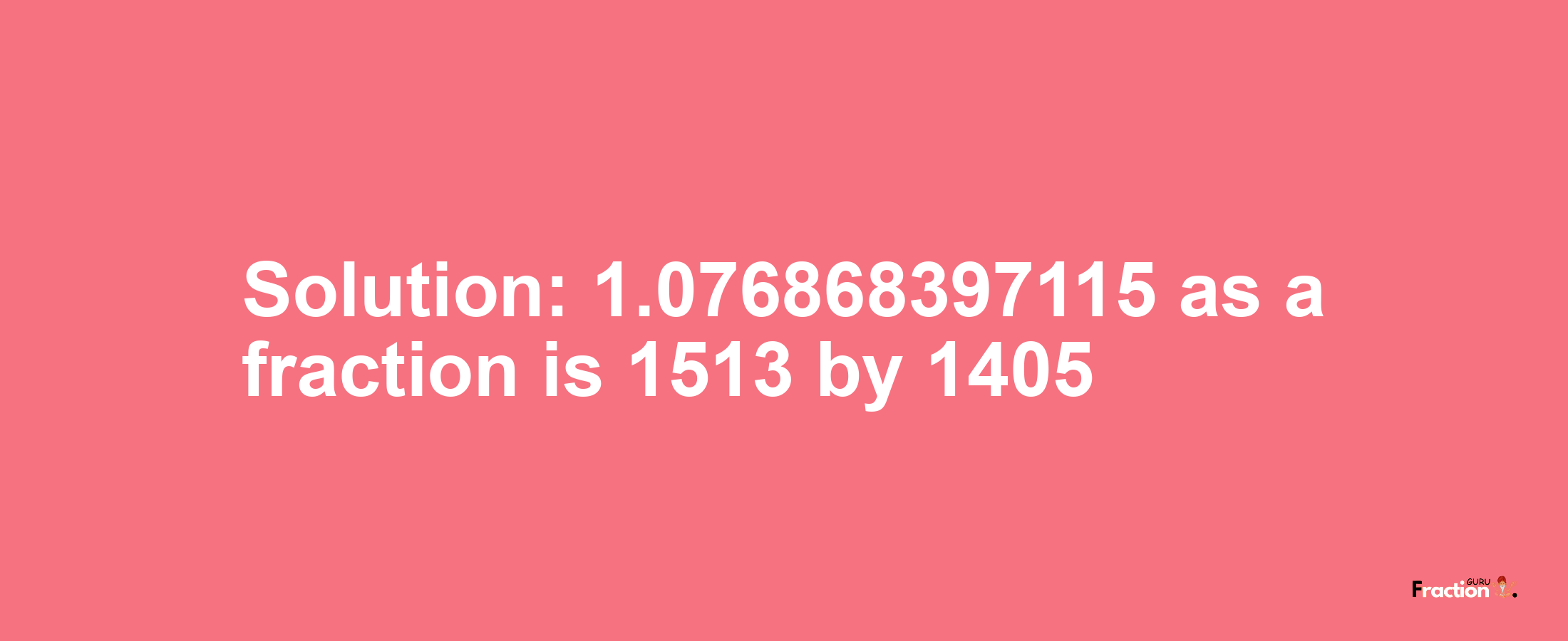 Solution:1.076868397115 as a fraction is 1513/1405